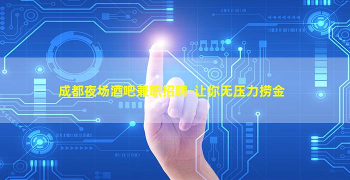 成都夜场酒吧兼职招聘-让你无压力捞金