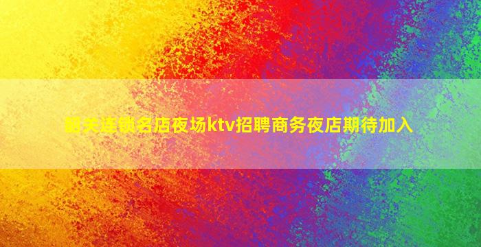 韶关连锁名店夜场ktv招聘商务夜店期待加入